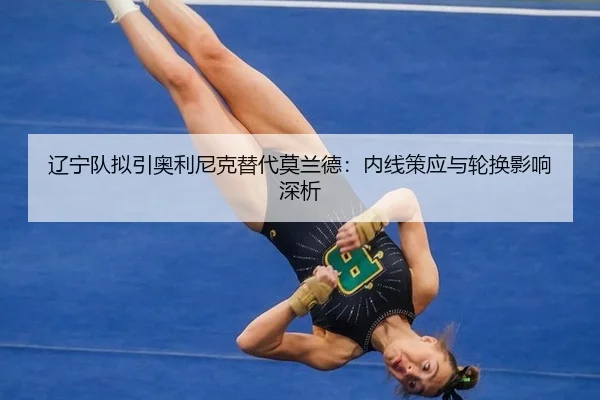 辽宁队拟引奥利尼克替代莫兰德：内线策应与轮换影响深析