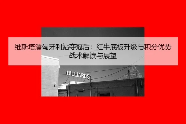 维斯塔潘匈牙利站夺冠后：红牛底板升级与积分优势战术解读与展望