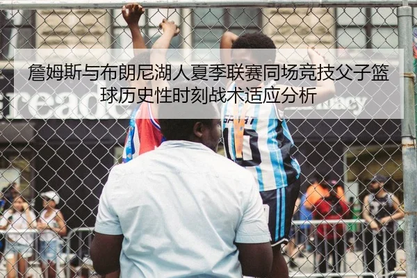 詹姆斯与布朗尼湖人夏季联赛同场竞技父子篮球历史性时刻战术适应分析