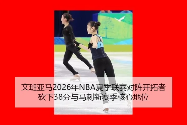 文班亚马2026年NBA夏季联赛对阵开拓者砍下38分与马刺新赛季核心地位