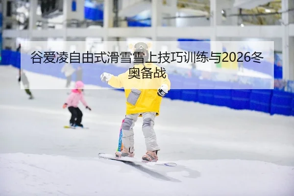谷爱凌自由式滑雪雪上技巧训练与2026冬奥备战