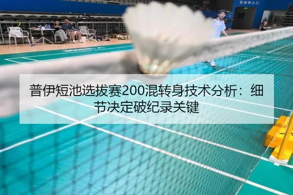普伊短池选拔赛200混转身技术分析：细节决定破纪录关键